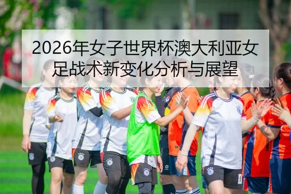 2026年女子世界杯澳大利亚女足战术新变化分析与展望