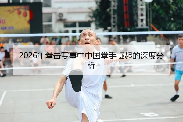 2026年拳击赛事中中国拳手崛起的深度分析