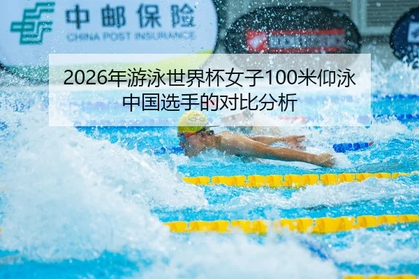 2026年游泳世界杯女子100米仰泳中国选手的对比分析