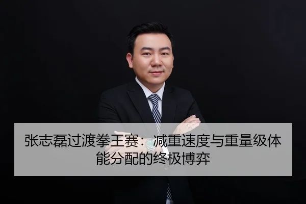 张志磊过渡拳王赛：减重速度与重量级体能分配的终极博弈