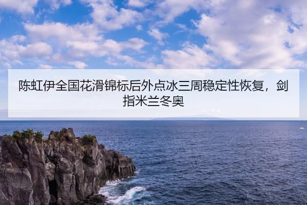 陈虹伊全国花滑锦标后外点冰三周稳定性恢复，剑指米兰冬奥