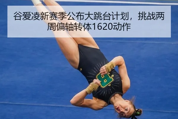 谷爱凌新赛季公布大跳台计划，挑战两周偏轴转体1620动作