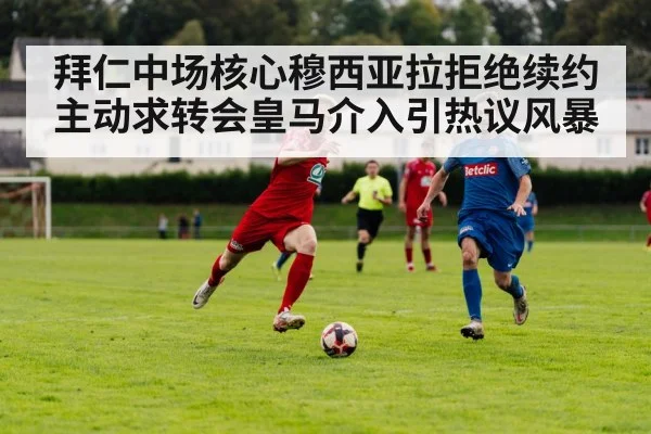 拜仁中场核心穆西亚拉拒绝续约主动求转会皇马介入引热议风暴
