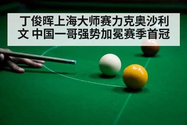丁俊晖上海大师赛力克奥沙利文 中国一哥强势加冕赛季首冠