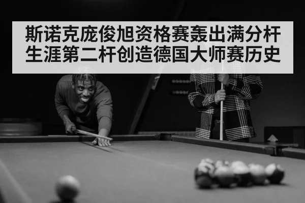 斯诺克庞俊旭资格赛轰出满分杆生涯第二杆创造德国大师赛历史