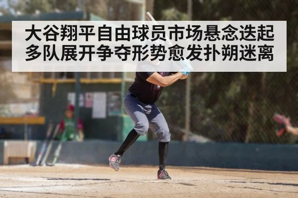 大谷翔平自由球员市场悬念迭起 多队展开争夺形势愈发扑朔迷离